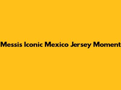 Messi's Iconic Mexico Jersey Moment