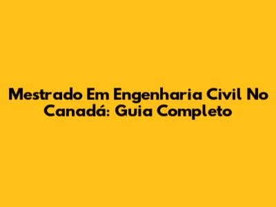 Mestrado Em Engenharia Civil No Canadá: Guia Completo