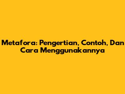 Metafora: Pengertian, Contoh, Dan Cara Menggunakannya