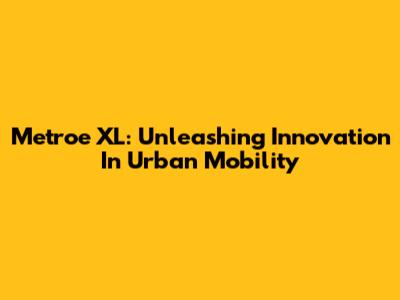 Metroe XL: Unleashing Innovation In Urban Mobility