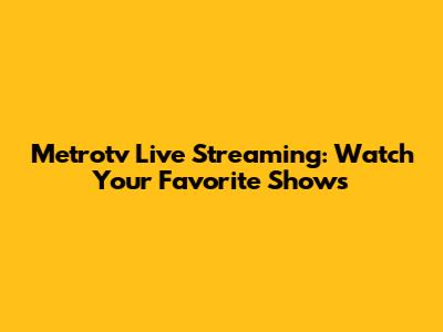 Metrotv Live Streaming: Watch Your Favorite Shows