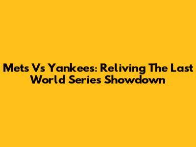 Mets Vs Yankees: Reliving The Last World Series Showdown
