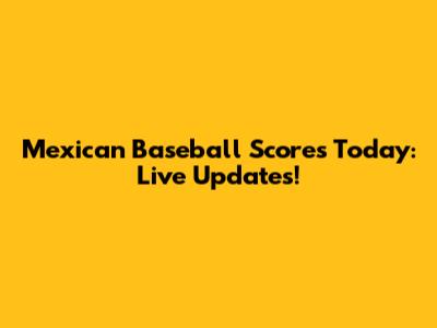 Mexican Baseball Scores Today: Live Updates!