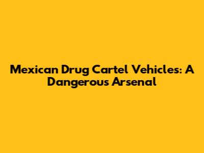 Mexican Drug Cartel Vehicles: A Dangerous Arsenal