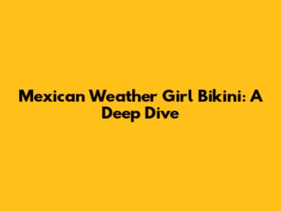 Mexican Weather Girl Bikini: A Deep Dive