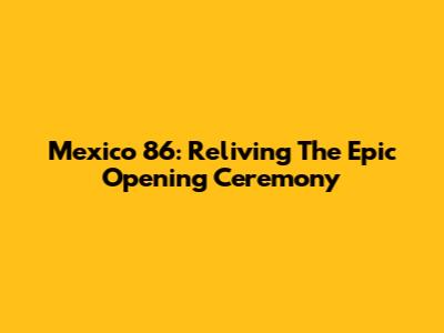 Mexico 86: Reliving The Epic Opening Ceremony