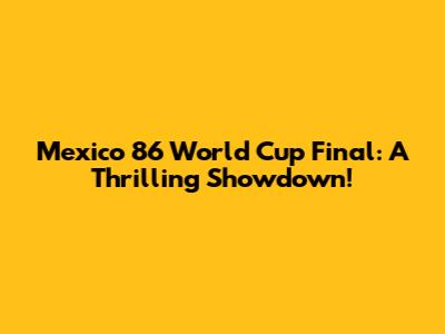 Mexico 86 World Cup Final: A Thrilling Showdown!