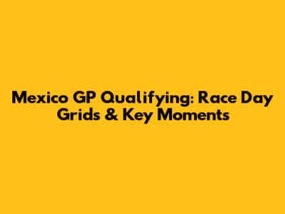 Mexico GP Qualifying: Race Day Grids & Key Moments