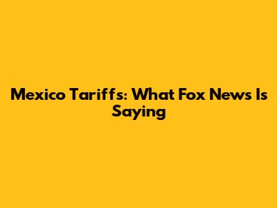 Mexico Tariffs: What Fox News Is Saying
