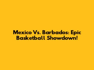 Mexico Vs. Barbados: Epic Basketball Showdown!