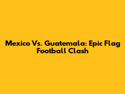 Mexico Vs. Guatemala: Epic Flag Football Clash