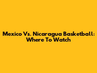 Mexico Vs. Nicaragua Basketball: Where To Watch