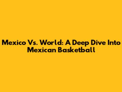 Mexico Vs. World: A Deep Dive Into Mexican Basketball