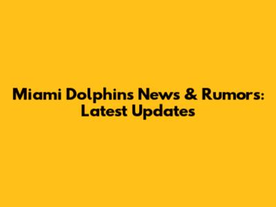 Miami Dolphins News & Rumors: Latest Updates