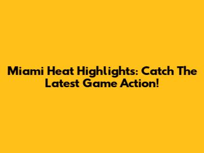 Miami Heat Highlights: Catch The Latest Game Action!