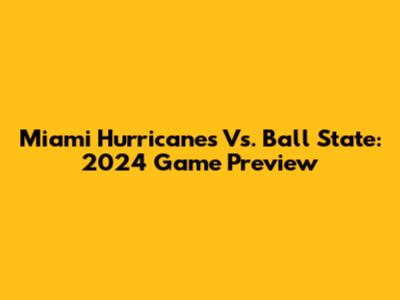 Miami Hurricanes Vs. Ball State: 2024 Game Preview
