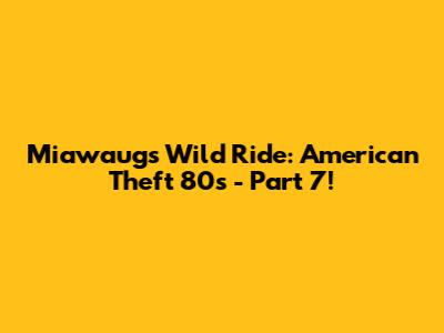 Miawaug's Wild Ride: American Theft 80s - Part 7!