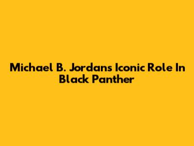 Michael B. Jordan's Iconic Role In Black Panther