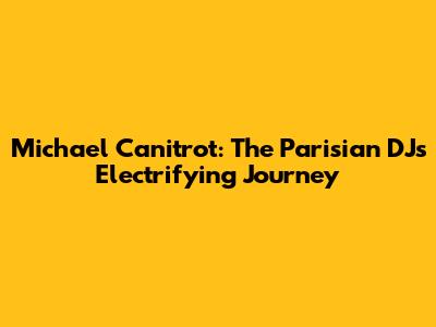 Michael Canitrot: The Parisian DJ's Electrifying Journey