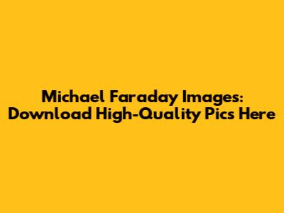 Michael Faraday Images: Download High-Quality Pics Here