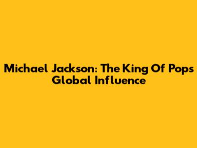 Michael Jackson: The King Of Pop's Global Influence
