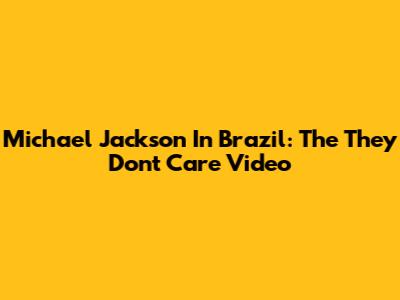 Michael Jackson In Brazil: The 'They Don't Care' Video
