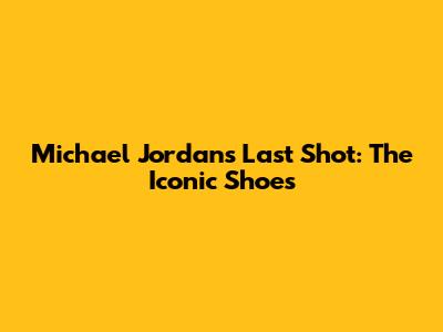 Michael Jordan's Last Shot: The Iconic Shoes