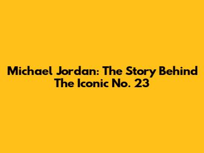Michael Jordan: The Story Behind The Iconic No. 23