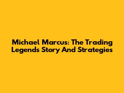 Michael Marcus: The Trading Legend's Story And Strategies