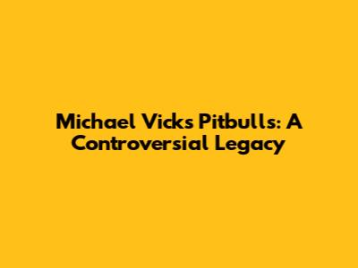Michael Vick's Pitbulls: A Controversial Legacy
