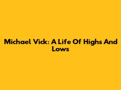 Michael Vick: A Life Of Highs And Lows