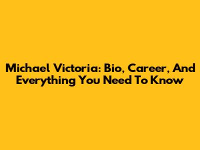 Michael Victoria: Bio, Career, And Everything You Need To Know