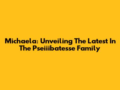 Michaela: Unveiling The Latest In The Pseiiibatesse Family