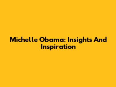 Michelle Obama: Insights And Inspiration