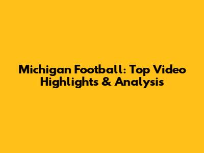 Michigan Football: Top Video Highlights & Analysis