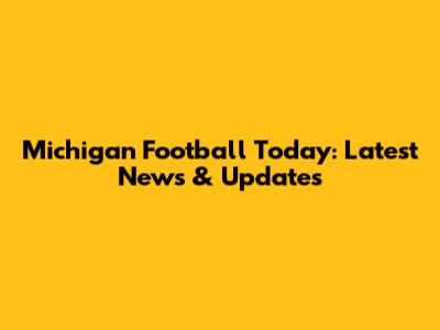 Michigan Football Today: Latest News & Updates