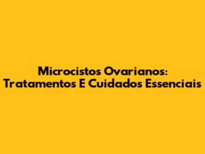 Microcistos Ovarianos: Tratamentos E Cuidados Essenciais