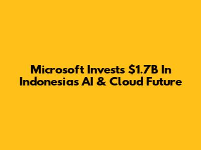 Microsoft Invests $1.7B In Indonesia's AI & Cloud Future