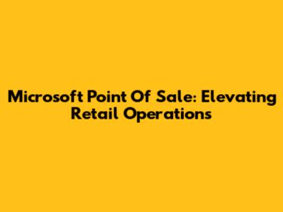 Microsoft Point Of Sale: Elevating Retail Operations