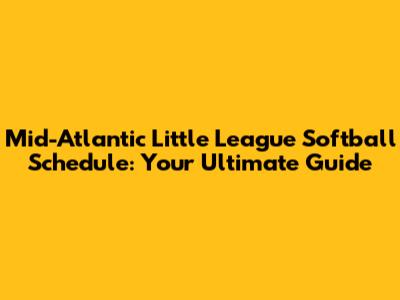 Mid-Atlantic Little League Softball Schedule: Your Ultimate Guide