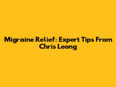 Migraine Relief: Expert Tips From Chris Leong