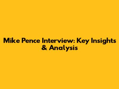 Mike Pence Interview: Key Insights & Analysis