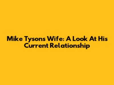 Mike Tyson's Wife: A Look At His Current Relationship
