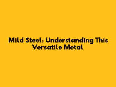 Mild Steel: Understanding This Versatile Metal