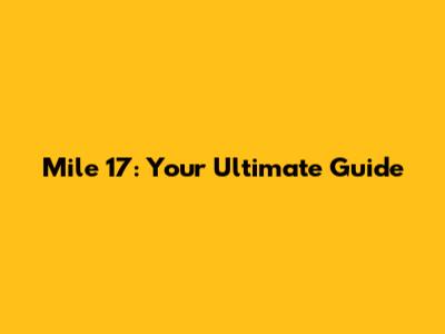 Mile 17: Your Ultimate Guide