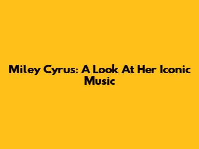 Miley Cyrus: A Look At Her Iconic Music