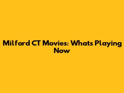 Milford CT Movies: What's Playing Now