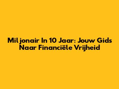 Miljonair In 10 Jaar: Jouw Gids Naar Financiële Vrijheid