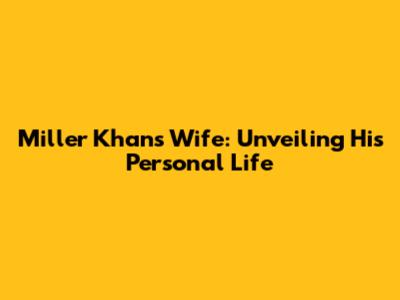 Miller Khan's Wife: Unveiling His Personal Life
