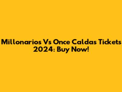 Millonarios Vs Once Caldas Tickets 2024: Buy Now!